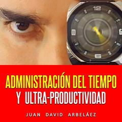 Administración Del Tiempo Y Ultra Productividad (Audiolibro) Audiobook, by Juan David Arbelaez