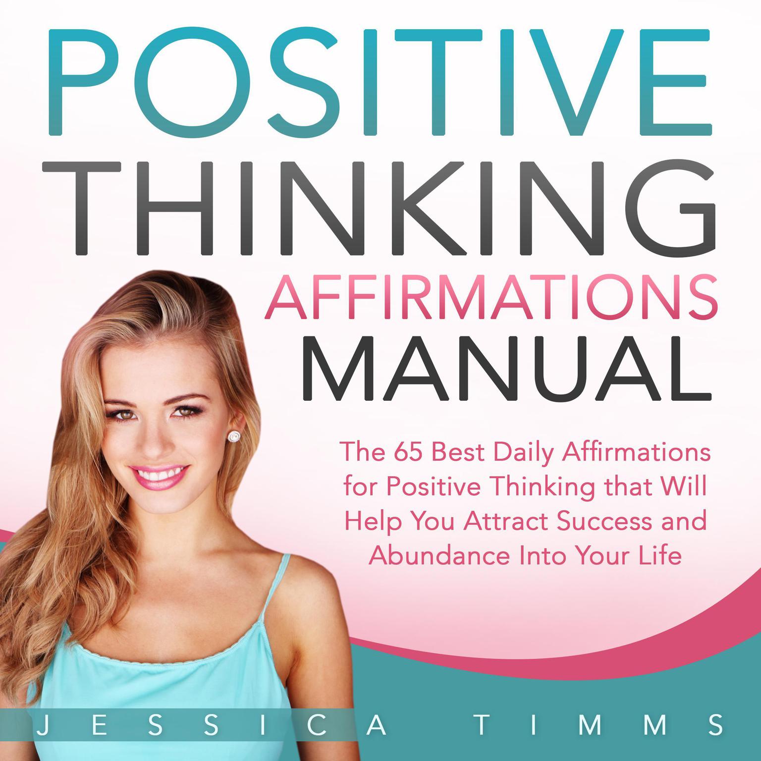 Positive Thinking Affirmations Manual: The 65 Best Daily Affirmations for Positive Thinking that Will Help You Attract Success and Abundance into Your Life: The 65 Best Daily Affirmations for Positive Thinking that Will Help You Attract Success and Abundance into Your Life Audiobook, by Jessica Timms