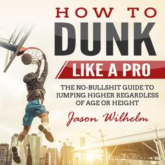 How to Dunk Like a Pro: The No-Bullshit Guide to Jumping Higher Regardless of Age or Height Audiobook, by Jason Wilhelm