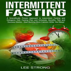 Intermittent Fasting: A Scientifically Proven Approach to Intermittent Fasting and Ketogenic Diet. Fasting Plan and Schedule, Benefits, Tips and Success Stories - Start Burning More Calories While You Sleep! Audiobook, by Lee Strong