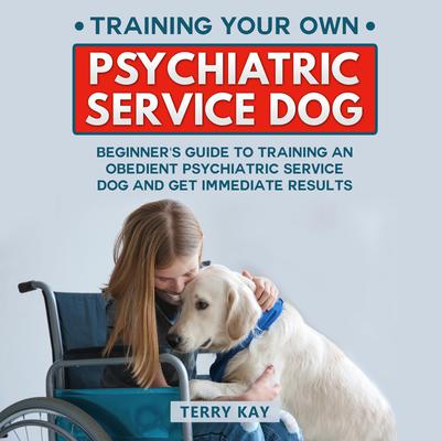 Training Your Own Psychiatric Service Dog: Beginner’s Guide to Training an Obedient Psychiatric Service Dog and Get Immediate Results Audiobook, by Terry Kay