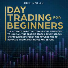 Day Trading for Beginners: The ultimate Guide that teaches the Strategies to make a living trading Stocks, Penny Stocks, Cryptocurrency, Forex and Futures and to dominate the Market in 2018 and beyond Audiobook, by Phil Nolan