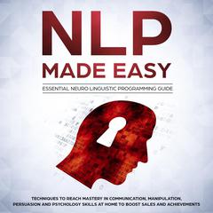 NLP Made Easy: Essential Neuro Linguistic Programming Guide: Techniques to reach Mastery in Communication, Manipulation, Persuasion and Psychology Skills at Home to boost Sales and Achievements Audiobook, by Phil Nolan