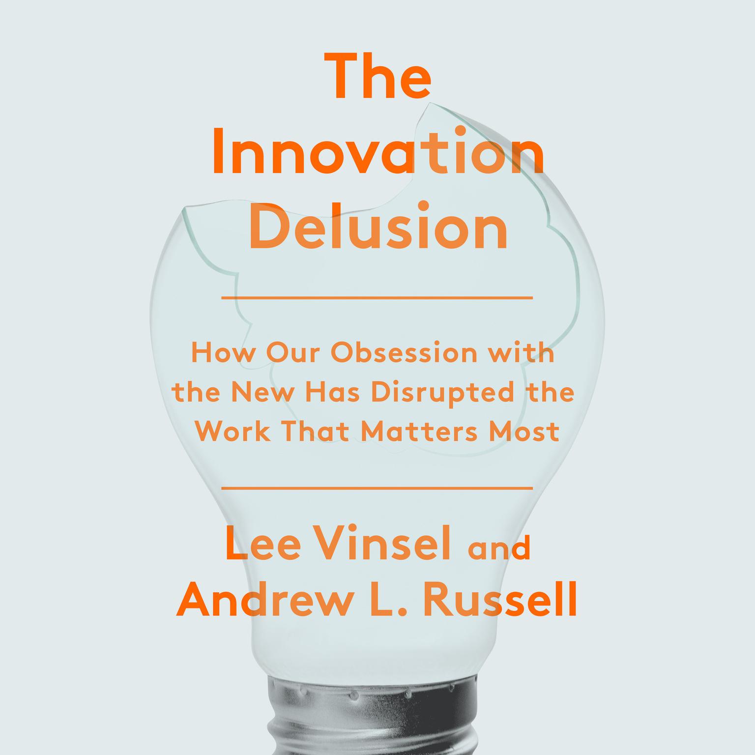 The Innovation Delusion: How Our Obsession with the New Has Disrupted the Work That Matters Most Audiobook, by Lee Vinsel