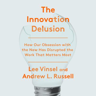 The Innovation Delusion: How Our Obsession with the New Has Disrupted the Work That Matters Most Audiobook, by 
