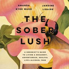 The Sober Lush: A Hedonists Guide to Living a Decadent, Adventurous, Soulful Life--Alcohol Free Audiobook, by Amanda Eyre Ward