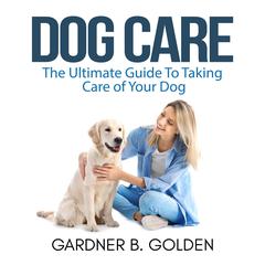 Dog Care: The Ultimate Guide To Taking Care of Your Dog Audiobook, by Gardner B. Golden