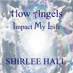 How Angels Impact My Life Audiobook, by Shirlee Hall