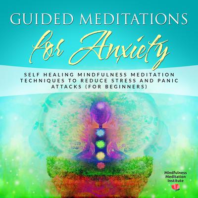 Guided Meditations for Anxiety: Self Healing Mindfulness Meditation Techniques to reduce Stress and Panic Attacks (for Beginners) (Guided Meditations and Mindfulness Book 1) Audiobook, by Mindfulness Meditation Institute
