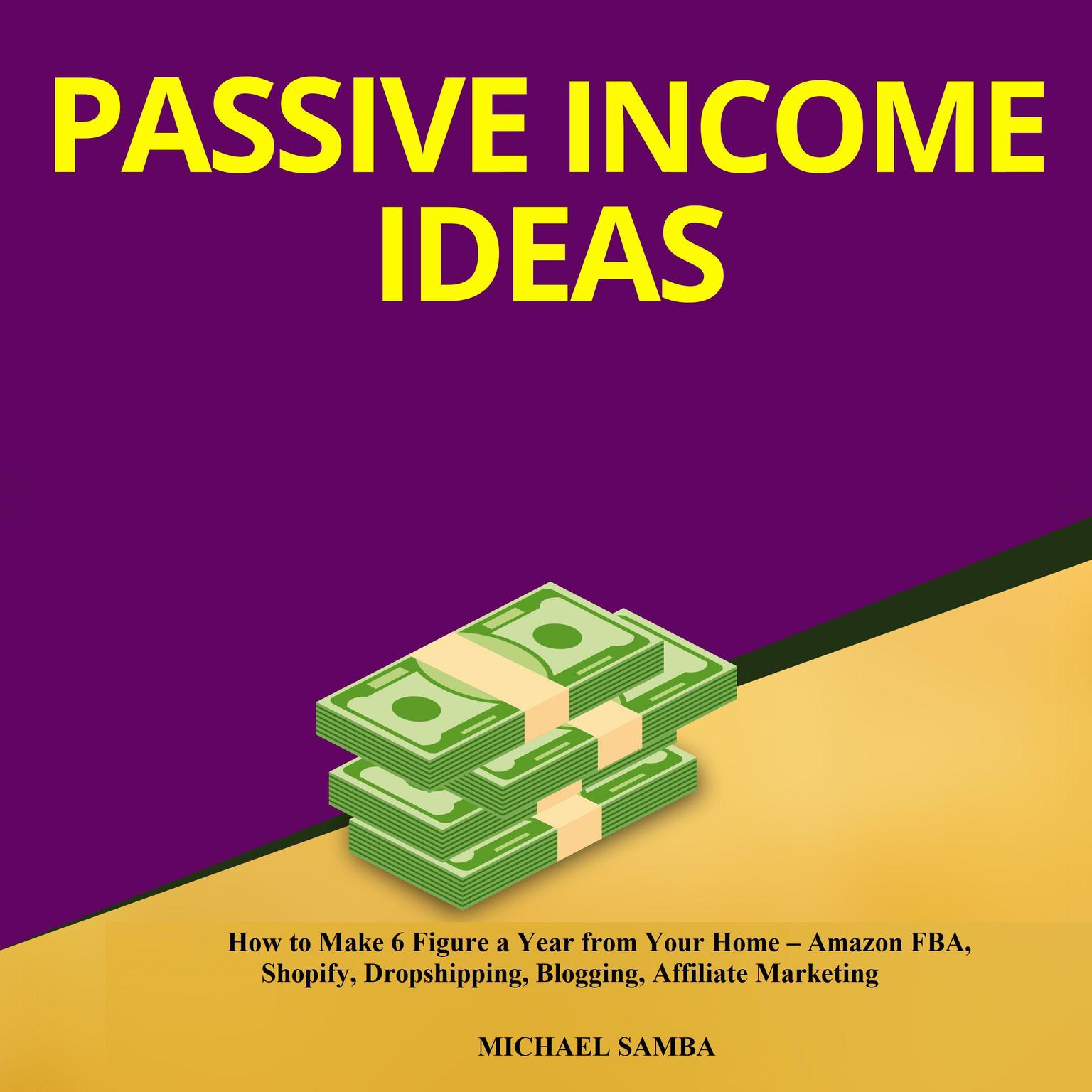 Passive Income Ideas:  How to Make 6 Figure a Year from Your Home – Amazon FBA, Shopify, Dropshipping, Blogging, Affiliate Marketing Audiobook, by Michael Samba