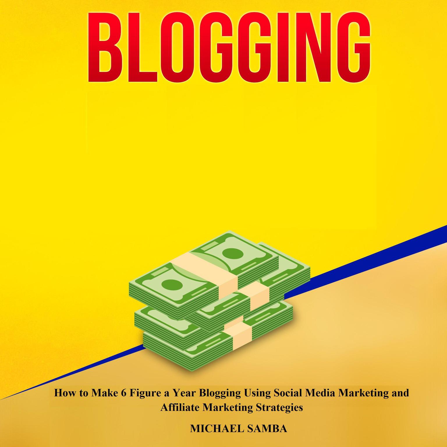 Blogging: How to Make 6 Figure a Year Blogging Using Social Media Marketing and Affiliate Marketing Strategies Audiobook, by Michael Samba