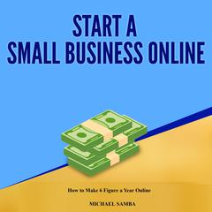 Start a Small Business Online:  How to Make 6 Figure a Year Online Audiobook, by Michael Samba