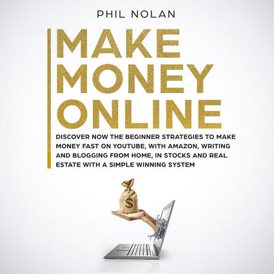 Make Money Online: Discover Now the Beginner Strategies to Make Money Fast on Youtube, with Amazon, Writing and Blogging from Home, in Stocks and Real Estate with a Simple Winning System Audiobook, by Phil Nolan