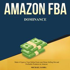 Amazon FBA Dominance:  Make 6 Figure a Year Online From your Home Selling Hot and Profitable Products on Amazon  Audiobook, by 