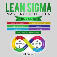 Lean Sigma Mastery Collection: 7 Books in 1: Lean Six Sigma, Lean Analytics, Lean Enterprise, Agile Project Management, KAIZEN, KAHBAN, SCRUM Audiobook, by Bill Galvin