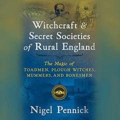 Witchcraft and Secret Societies of Rural England: The Magic of Toadmen, Plough Witches, Mummers, and Bonesmen Audiobook, by Nigel Pennick