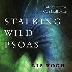 Stalking Wild Psoas: Embodying Your Core Intelligence Audiobook, by Liz Koch