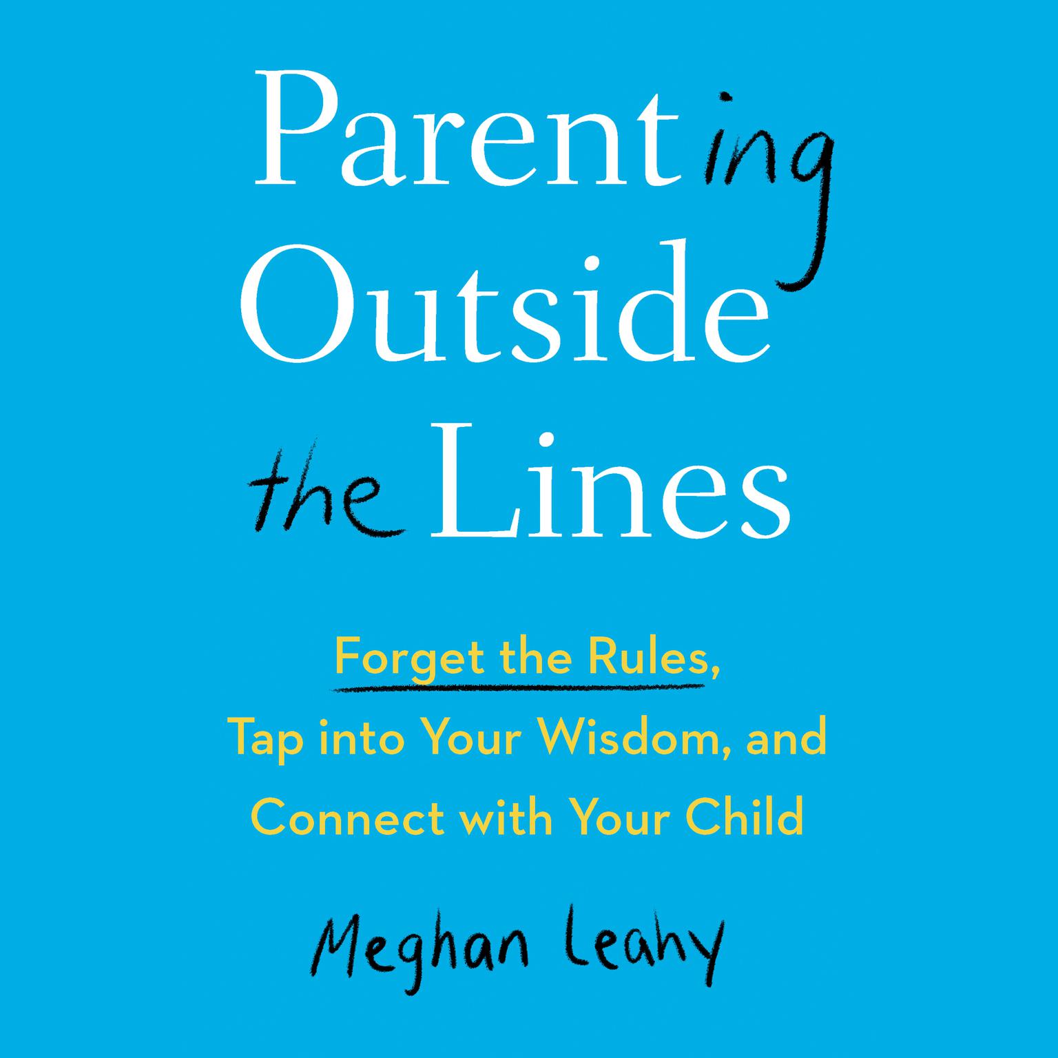 Parenting Outside the Lines: Forget the Rules, Tap into Your Wisdom, and Connect with Your Child Audiobook, by Meghan Leahy