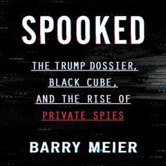 Spooked: The Trump Dossier, Black Cube, and the Rise of Private Spies Audiobook, by Barry Meier