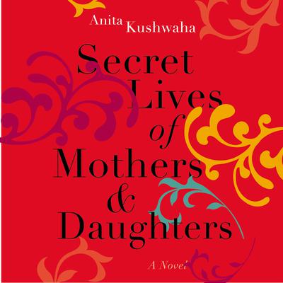 Secret Lives of Mothers & Daughters: A Novel Audiobook, by Anita Kushwaha
