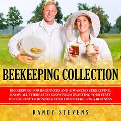 Beekeeping Collection: Beekeeping For Beginners and Advanced Beekeeping. Know All There Is To Know From Starting Your First Bee Colony To Running Your Own Beekeeping Business Audiobook, by Randy Stevens