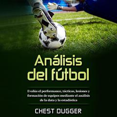 Análisis de fútbol: Evalúa el performance, tácticas, lesiones y formación de equipos mediante el análisis de la data y la estadística Audiobook, by Chest Dugger