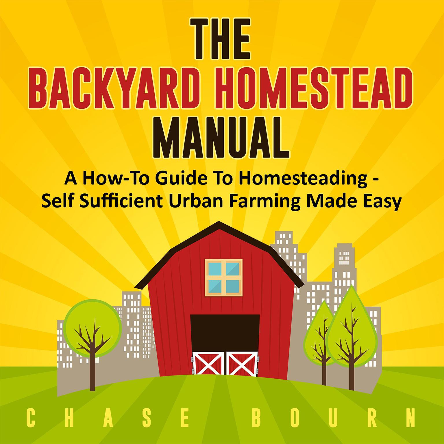 The Backyard Homestead Manual: A How-To Guide to Homesteading - Self Sufficient Urban Farming Made Easy: A How-To Guide to Homesteading - Self Sufficient Urban Farming Made Easy Audiobook, by Chase Bourn