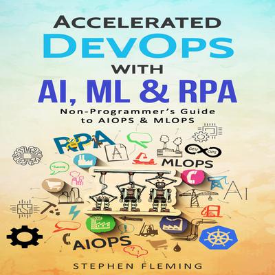 Accelerated DevOps with AI, ML & RPA: Non-Programmer’s Guide to AIOPS & MLOPS Audiobook, by Stephen Fleming