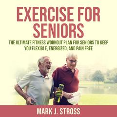 Exercise for Seniors: The Ultimate Fitness Workout Plan for Seniors to Keep You Flexible, Energized, and Pain Free Audiobook, by 