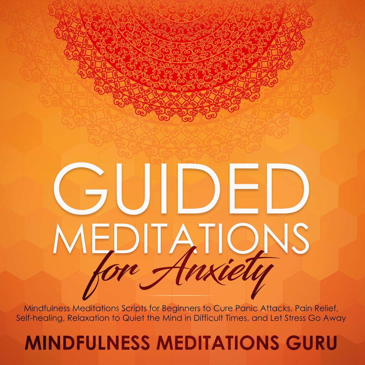 Guided Meditations for Anxiety: Mindfulness Meditations Scripts for Beginners to Cure Panic Attacks, Pain Relief, Self-healing, Relaxation to Quiet the Mind in Difficult Times, and Let Stress Go Away Audiobook, by Mindfulness Meditations Guru