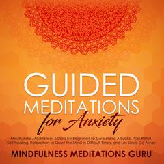 Guided Meditations for Anxiety: Mindfulness Meditations Scripts for Beginners to Cure Panic Attacks, Pain Relief, Self-healing, Relaxation to Quiet the Mind in Difficult Times, and Let Stress Go Away Audiobook, by Mindfulness Meditations Guru