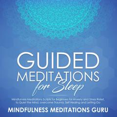 Guided Meditations for Sleep: Mindfulness Meditations Scripts for Beginners for Anxiety and Stress Relief, to Quiet the Mind, overcome Trauma, Self Healing and Letting Go Audiobook, by 