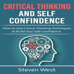 Critical Thinking and Self-Confidence: How to Use Critical Thinking Techniques to Build Your Self-Confidence Audiobook, by Steven West