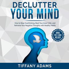 Declutter Your Mind: How to Stop Overthinking, Beat Your Inner Critic, and Reframe Your Negative Thoughts with Healthy Habits Audiobook, by Tiffany Adams