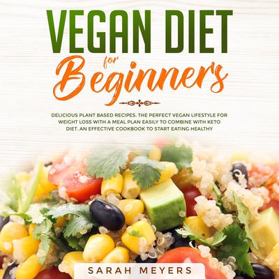 Vegan Diet for Beginners: Delicious Plant Based Recipes. The Perfect Vegan Lifestyle for Weight Loss with a Meal Plan Easily to Combine with Keto Diet. An Effective Cookbook to Start Eating Healthy Audiobook, by Sarah Meyers