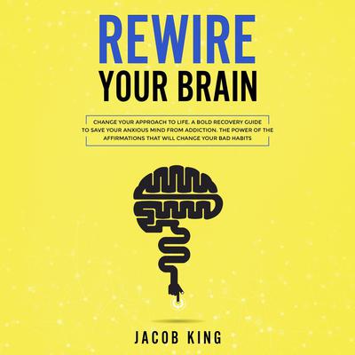 Rewire Your Brain: Change Your Approach to Life. A Bold Recovery Guide to Save Your Anxious Mind from Addiction. The Power of the Affirmations That Will Change Your Bad Habits Audiobook, by 