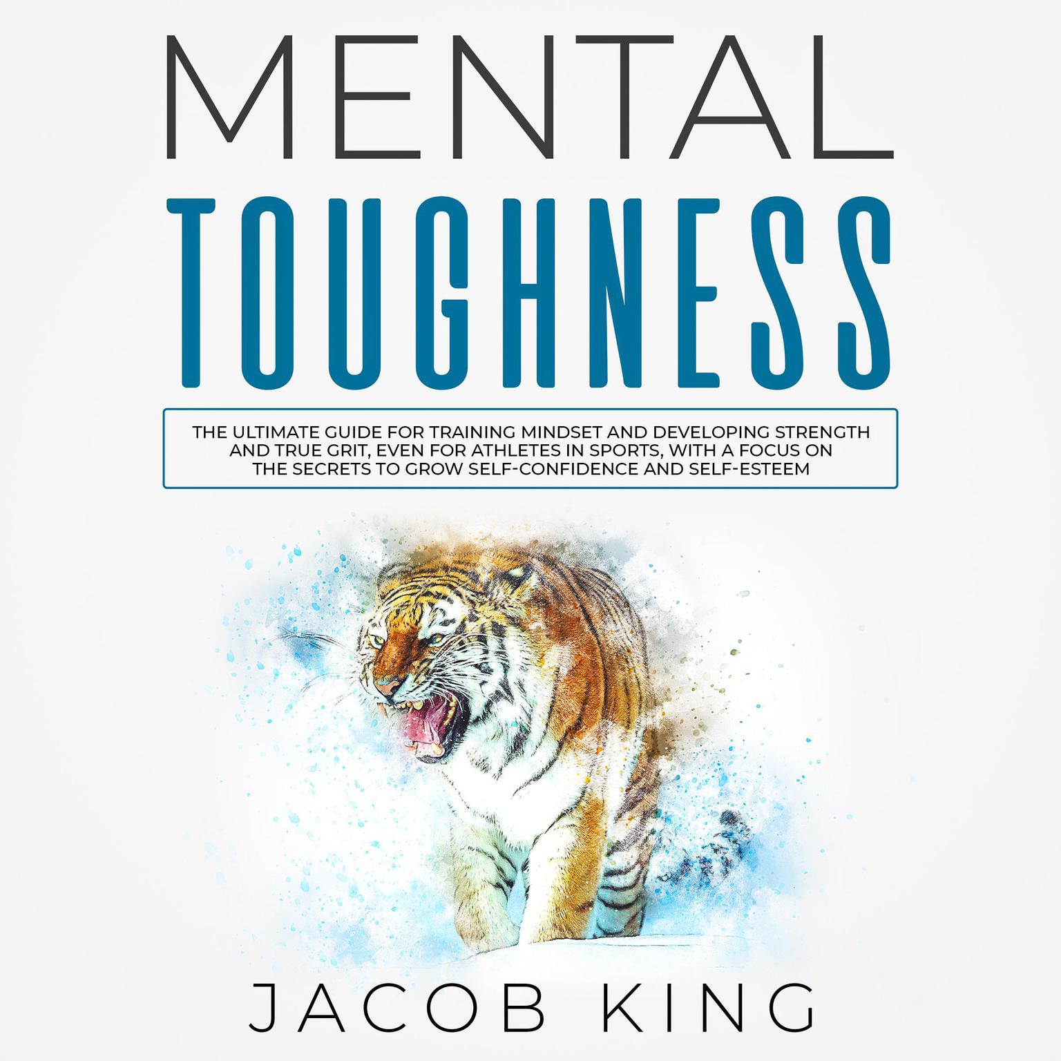 Mental Toughness: The Ultimate Guide for Training Mindset and Developing Strength and True Grit, Even for Athletes in Sports, With a Focus on the Secrets to Grow Self-Confidence and Self-Esteem Audiobook, by Jacob King