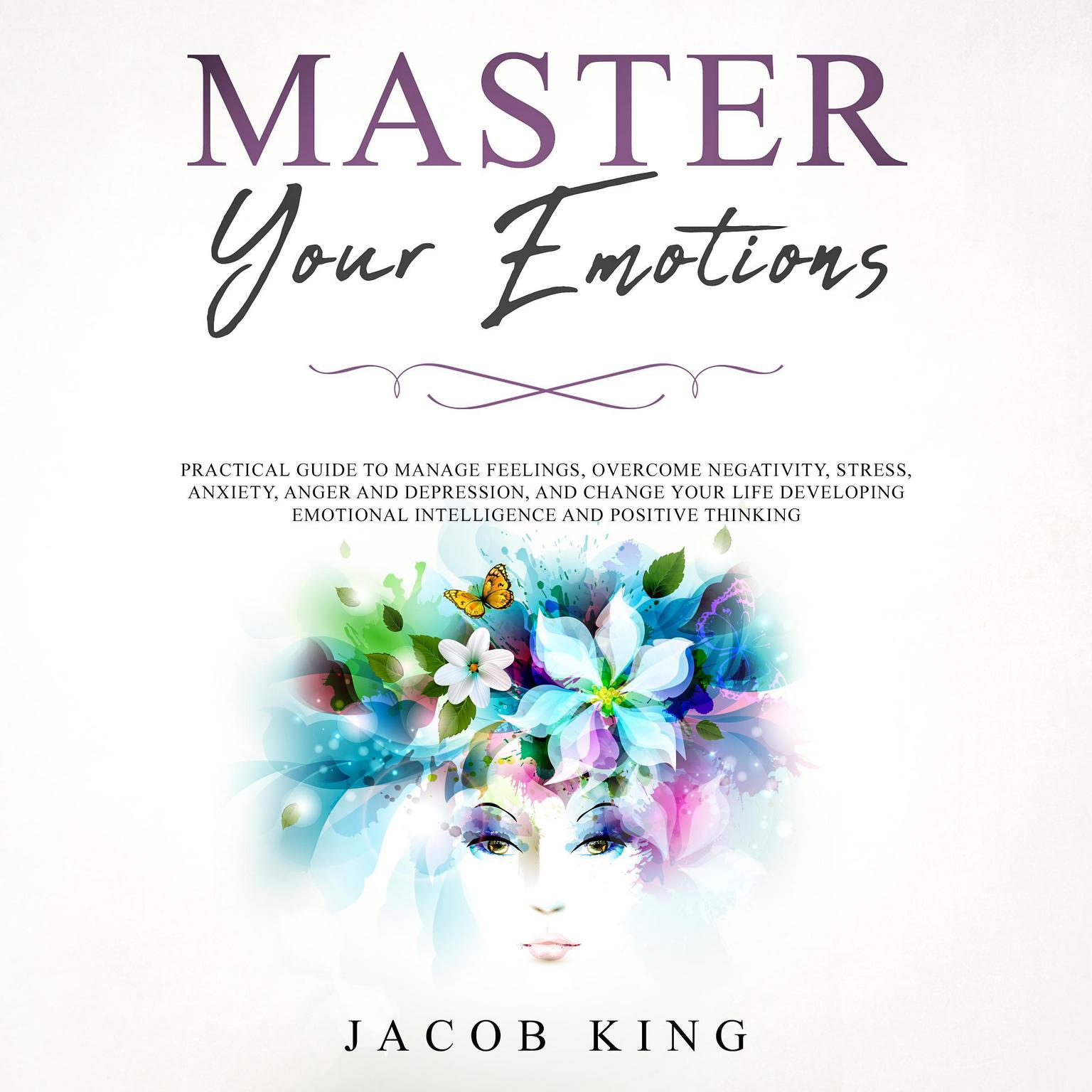 Master Your Emotions: Practical Guide to Manage Feelings, Overcome Negativity, Stress, Anxiety, Anger and Depression, and Change Your Life Developing Emotional Intelligence and Positive Thinking Audiobook, by Jacob King