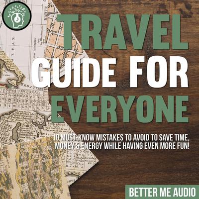 Travel Guide for Everyone: 10 Must-Know Mistakes to Avoid to Save Time, Money & Energy While Having Even More Fun! Audiobook, by Better Me Audio