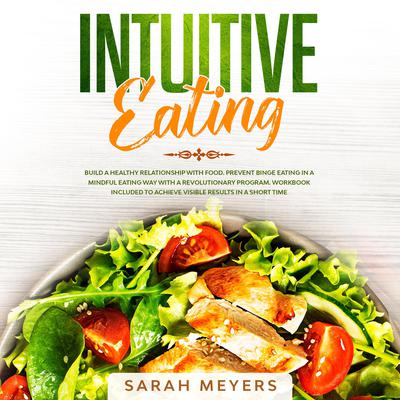 Intuitive Eating: Build a Healthy Relationship with Food. Prevent Binge Eating in a Mindful Eating Way with a Revolutionary Program. Workbook Included to Achieve Visible Results in A Short Time Audiobook, by Sarah Meyers