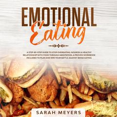 Emotional Eating: A Step-By-Step Guide to Stop Overeating. Nourish a Healthy Relationship with Food Through Meditation. A Proven Workbook Included to Plan and Win Your Battle Against Binge Eating Audiobook, by Sarah Meyers