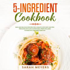 5-Ingredient Cookbook: Easy and Delicious Recipes for A Healthy Keto Diet. Electric Pressure and Slow Cooker Meal Preps Included to Make Fat Loss Simple and Fun Audiobook, by Sarah Meyers
