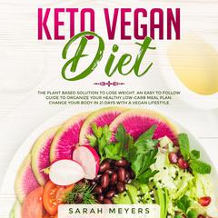 Keto Vegan Diet: The Plant Based Solution to Lose Weight. An Easy to Follow Guide to Organize Your Healthy Low-Carb Meal Plan. Change Your Body in 21 Days with a Vegan Lifestyle Audiobook, by Sarah Meyers
