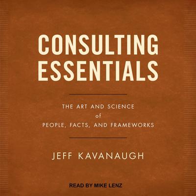 Consulting Essentials: The Art and Science of People, Facts, and Frameworks Audiobook, by Jeff Kavanaugh