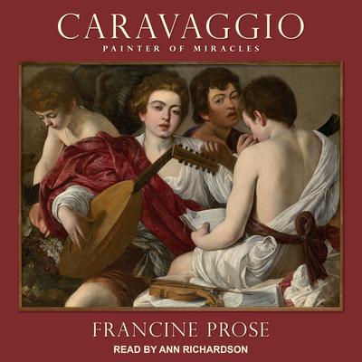 Caravaggio: Painter of Miracles Audiobook, by Francine Prose