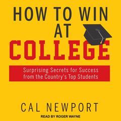 How to Win at College: Surprising Secrets for Success from the Countrys Top Students Audiobook, by Cal Newport