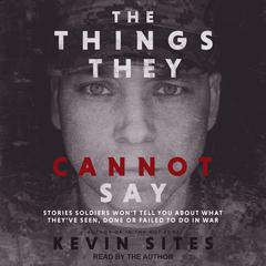 The Things They Cannot Say: Stories Soldiers Wont Tell You About What Theyve Seen, Done or Failed to Do in War Audiobook, by Kevin Sites