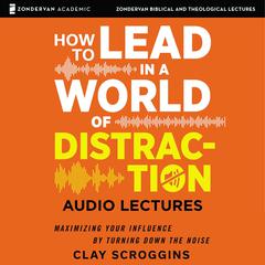 How to Lead in a World of Distraction: Audio Lectures: Four Simple Habits for Turning Down the Noise Audiobook, by Clay Scroggins