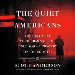 The Quiet Americans: Four CIA Spies at the Dawn of the Cold War--a Tragedy in Three Acts Audiobook, by Scott Anderson