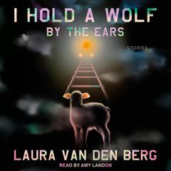 I Hold a Wolf by the Ears: Stories Audiobook, by Laura van den Berg